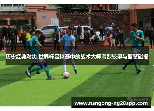 历史经典对决 世界杯足球赛中的战术大师激烈较量与智慧碰撞