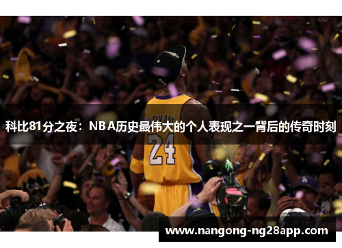 科比81分之夜：NBA历史最伟大的个人表现之一背后的传奇时刻