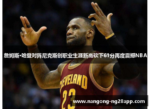 詹姆斯·哈登对阵尼克斯创职业生涯新高砍下61分再度震撼NBA