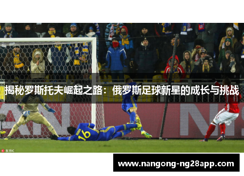 揭秘罗斯托夫崛起之路：俄罗斯足球新星的成长与挑战