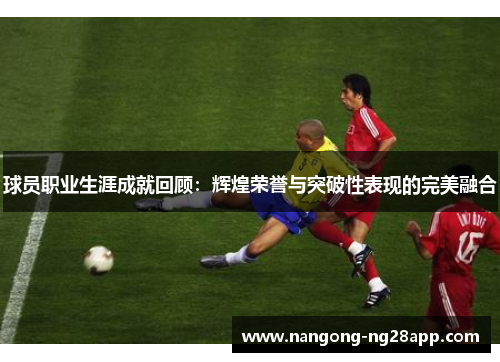 球员职业生涯成就回顾：辉煌荣誉与突破性表现的完美融合