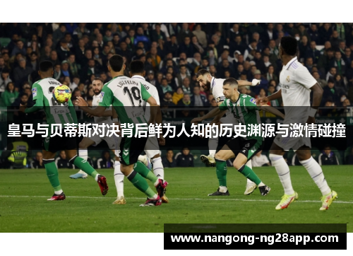 皇马与贝蒂斯对决背后鲜为人知的历史渊源与激情碰撞