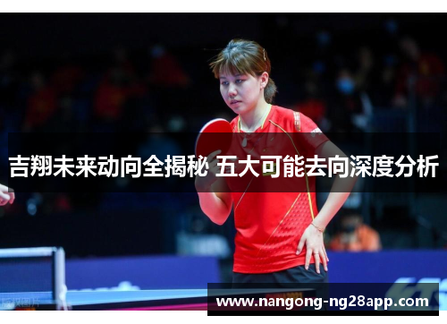 吉翔未来动向全揭秘 五大可能去向深度分析