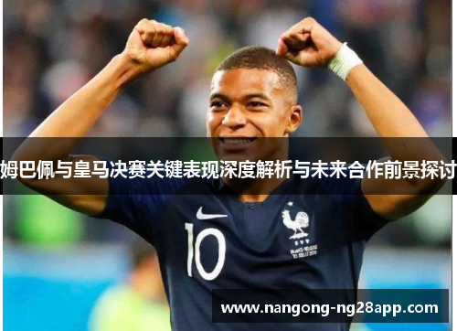 姆巴佩与皇马决赛关键表现深度解析与未来合作前景探讨