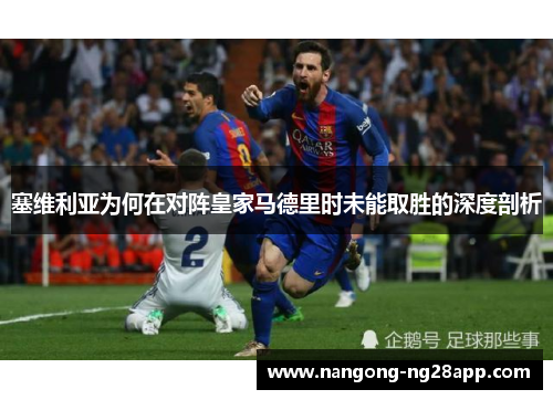 塞维利亚为何在对阵皇家马德里时未能取胜的深度剖析