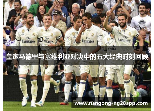 皇家马德里与塞维利亚对决中的五大经典时刻回顾