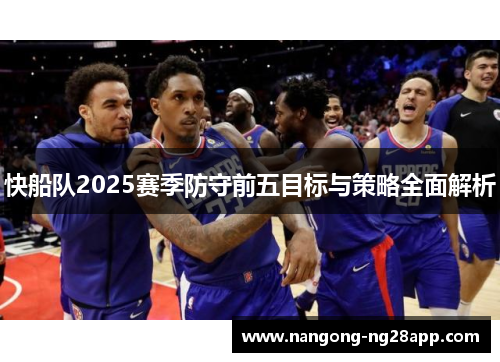 快船队2025赛季防守前五目标与策略全面解析