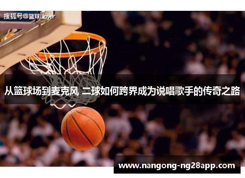从篮球场到麦克风 二球如何跨界成为说唱歌手的传奇之路