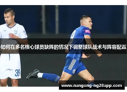 如何在多名核心球员缺阵的情况下调整球队战术与阵容配置