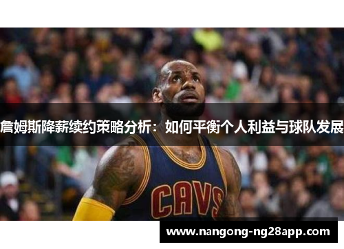 詹姆斯降薪续约策略分析：如何平衡个人利益与球队发展