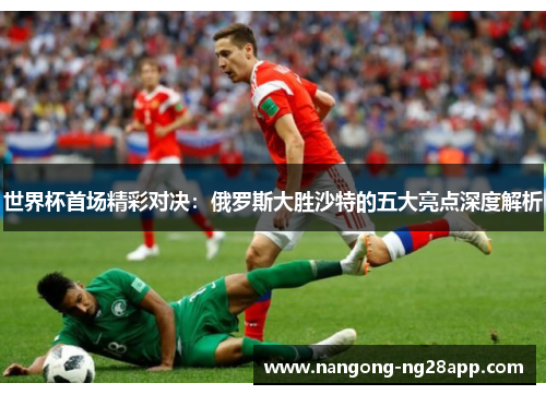 世界杯首场精彩对决：俄罗斯大胜沙特的五大亮点深度解析