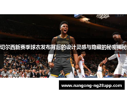 切尔西新赛季球衣发布背后的设计灵感与隐藏的秘密揭秘