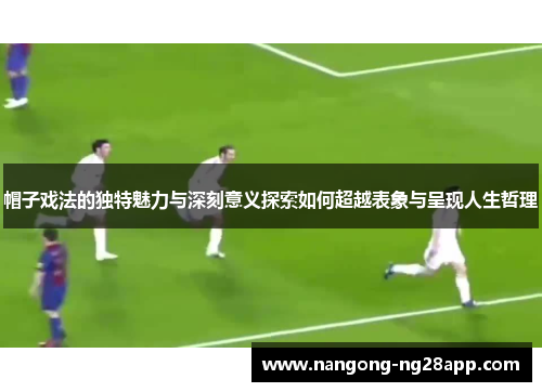 帽子戏法的独特魅力与深刻意义探索如何超越表象与呈现人生哲理