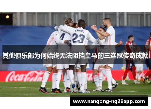 其他俱乐部为何始终无法阻挡皇马的三连冠传奇成就