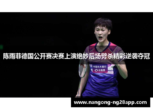陈雨菲德国公开赛决赛上演绝妙后场劈杀精彩逆袭夺冠