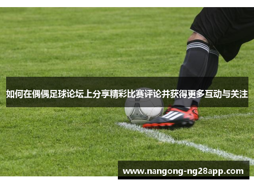 如何在偶偶足球论坛上分享精彩比赛评论并获得更多互动与关注